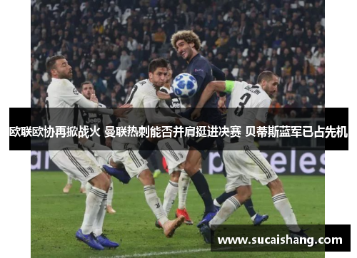 欧联欧协再掀战火 曼联热刺能否并肩挺进决赛 贝蒂斯蓝军已占先机