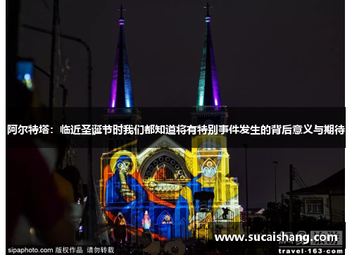 阿尔特塔:临近圣诞节时我们都知道将有特别事件发生的背后意义与期待