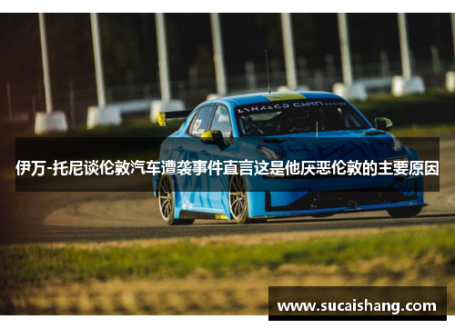 伊万-托尼谈伦敦汽车遭袭事件直言这是他厌恶伦敦的主要原因